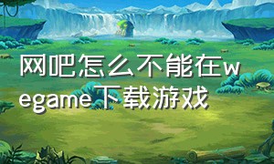 网吧怎么不能在wegame下载游戏