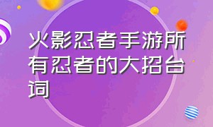 火影忍者手游所有忍者的大招台词