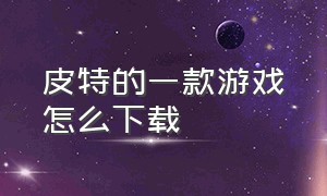 皮特的一款游戏怎么下载