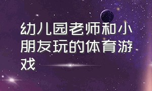 幼儿园老师和小朋友玩的体育游戏