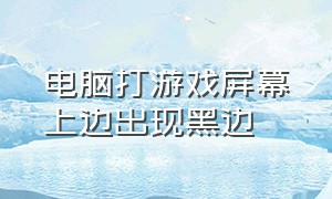 电脑打游戏屏幕上边出现黑边