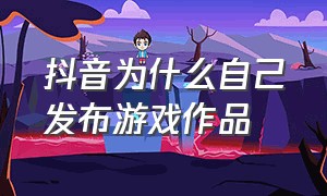 抖音为什么自己发布游戏作品