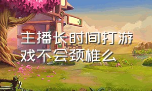 主播长时间打游戏不会颈椎么