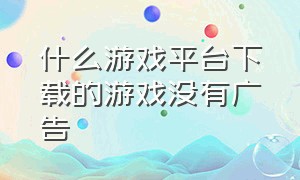 什么游戏平台下载的游戏没有广告