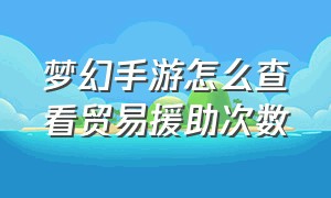 梦幻手游怎么查看贸易援助次数