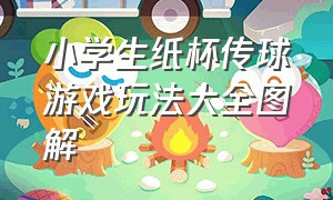 小学生纸杯传球游戏玩法大全图解