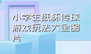 小学生纸杯传球游戏玩法大全图片