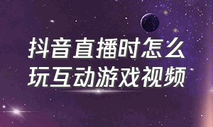 抖音直播时怎么玩互动游戏视频