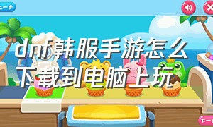 dnf韩服手游怎么下载到电脑上玩