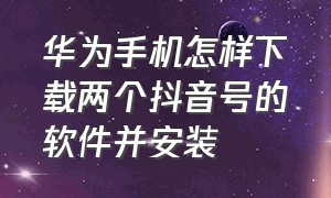 华为手机怎样下载两个抖音号的软件并安装