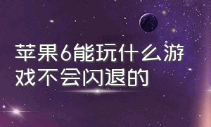 苹果6能玩什么游戏不会闪退的