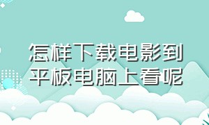 怎样下载电影到平板电脑上看呢