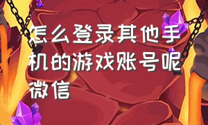 怎么登录其他手机的游戏账号呢微信