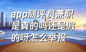 app测评员兼职是真的吗还是假的呀怎么举报