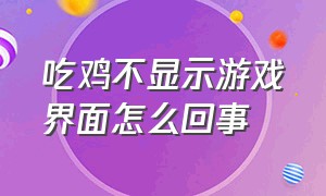 吃鸡不显示游戏界面怎么回事