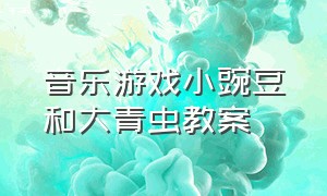 音乐游戏小豌豆和大青虫教案