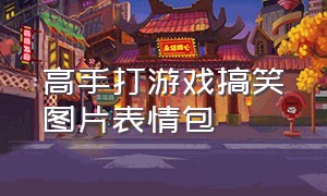 高手打游戏搞笑图片表情包