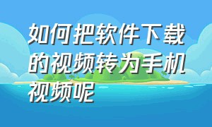 如何把软件下载的视频转为手机视频呢