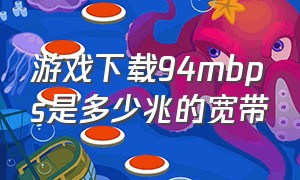 游戏下载94mbps是多少兆的宽带