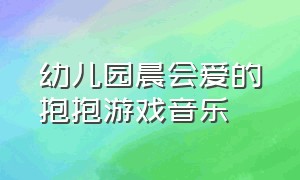 幼儿园晨会爱的抱抱游戏音乐