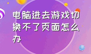 电脑进去游戏切换不了页面怎么办