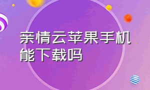 亲情云苹果手机能下载吗