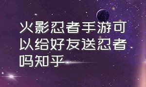 火影忍者手游可以给好友送忍者吗知乎