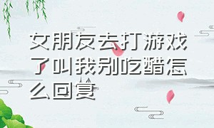 女朋友去打游戏了叫我别吃醋怎么回复