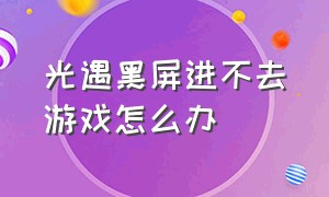 光遇黑屏进不去游戏怎么办