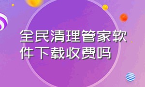 全民清理管家软件下载收费吗