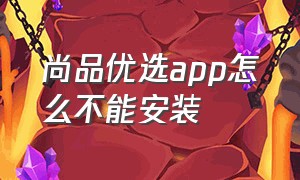 尚品优选app怎么不能安装