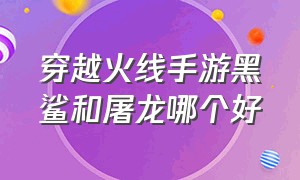 穿越火线手游黑鲨和屠龙哪个好