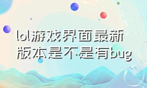 lol游戏界面最新版本是不是有bug