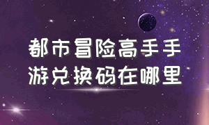 都市冒险高手手游兑换码在哪里