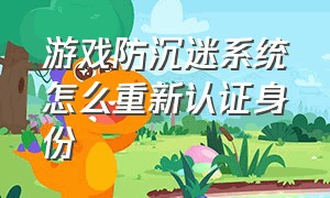 游戏防沉迷系统怎么重新认证身份