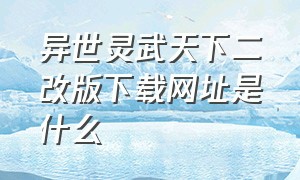 异世灵武天下二改版下载网址是什么