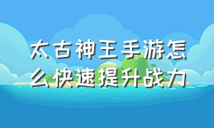 太古神王手游怎么快速提升战力