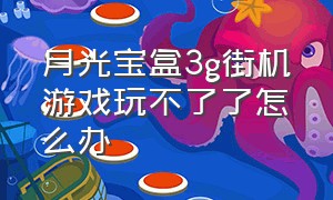 月光宝盒3g街机游戏玩不了了怎么办