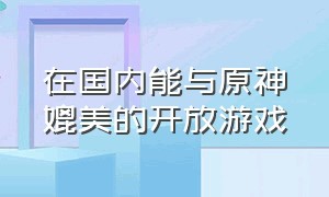 在国内能与原神媲美的开放游戏