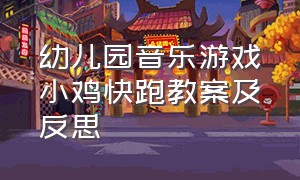 幼儿园音乐游戏小鸡快跑教案及反思