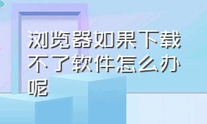 浏览器如果下载不了软件怎么办呢