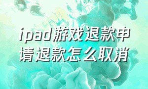 ipad游戏退款申请退款怎么取消