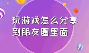 玩游戏怎么分享到朋友圈里面