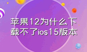 苹果12为什么下载不了ios15版本