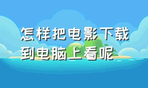 怎样把电影下载到电脑上看呢