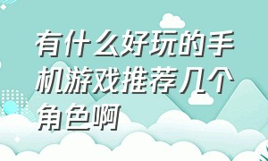 有什么好玩的手机游戏推荐几个角色啊