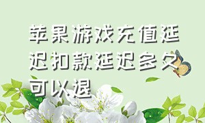 苹果游戏充值延迟扣款延迟多久可以退