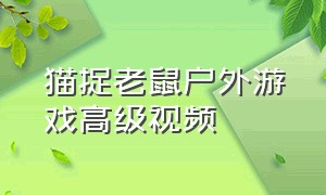 猫捉老鼠户外游戏高级视频