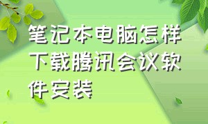 笔记本电脑怎样下载腾讯会议软件安装