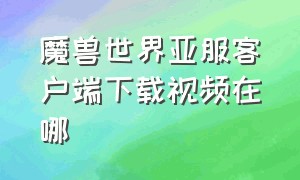 魔兽世界亚服客户端下载视频在哪